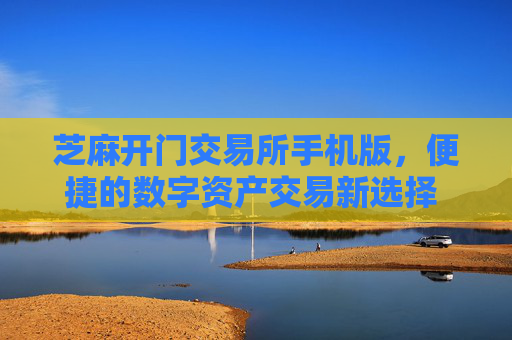 芝麻开门交易所手机版，便捷的数字资产交易新选择 芝麻开门交易所手机版