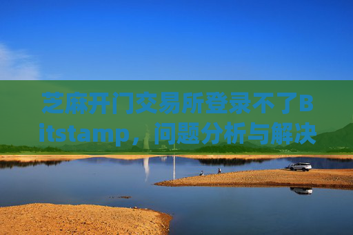 芝麻开门交易所登录不了Bitstamp，问题分析与解决方案 芝麻开门交易所登录不了bitstamp
