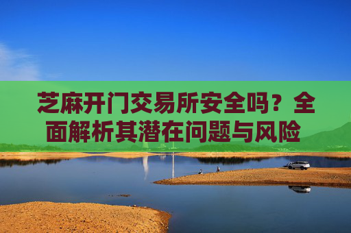 芝麻开门交易所安全吗？全面解析其潜在问题与风险 芝麻开门交易所有问题吗