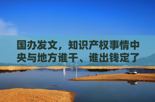 国办发文，知识产权事情中央与地方谁干、谁出钱定了