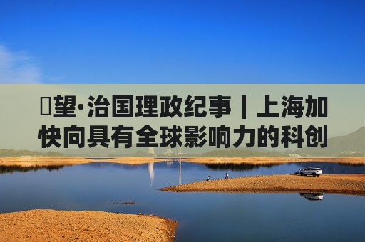 瞭望·治国理政纪事｜上海加快向具有全球影响力的科创中心迈进