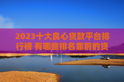 2023十大良心贷款平台排行榜 有哪些排名靠前的贷款