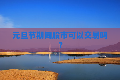 元旦节期间股市可以交易吗？