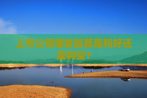 上市公司增发股票是利好还是利空？