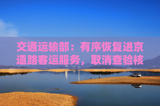 交通运输部：有序恢复进京道路客运服务，取消查验核酸阴性证明及“落地检”要求