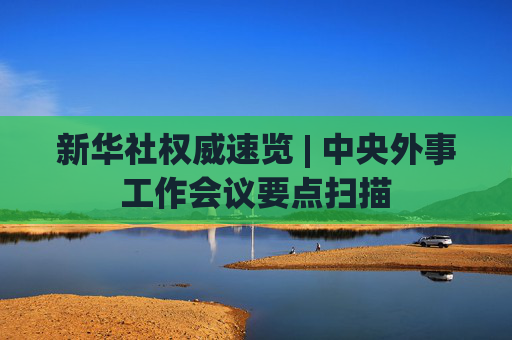 新华社权威速览 | 中央外事工作会议要点扫描