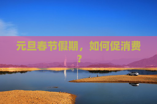 元旦春节假期，如何促消费？