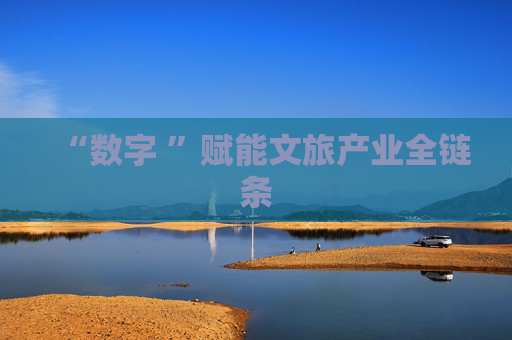 “数字 ”赋能文旅产业全链条