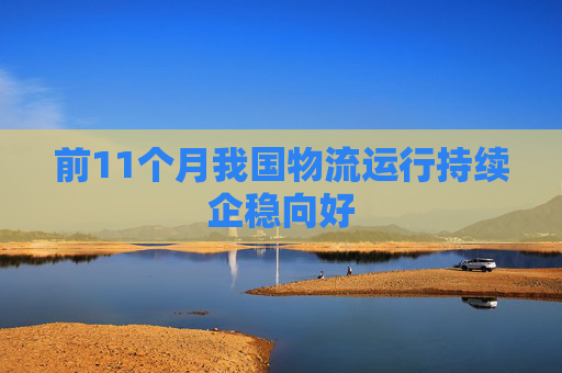 前11个月我国物流运行持续企稳向好