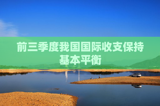 前三季度我国国际收支保持基本平衡