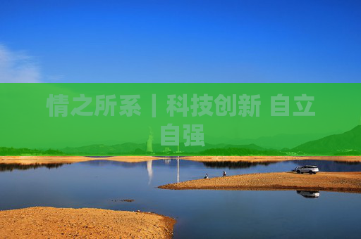 情之所系｜科技创新 自立自强