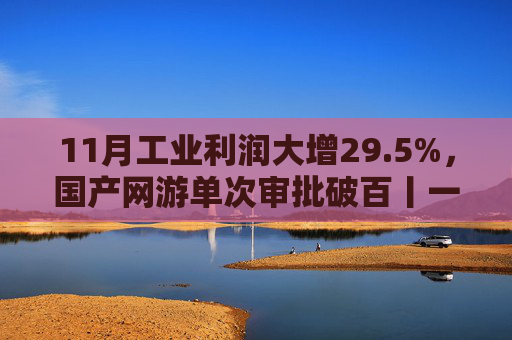 11月工业利润大增29.5%，国产网游单次审批破百丨一周热点回顾