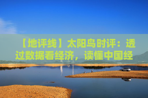 【地评线】太阳鸟时评：透过数据看经济，读懂中国经济发展信心