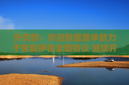 外交部：欢迎欧盟重申致力于恢复伊核全面协议 继续开展外交和政治努力