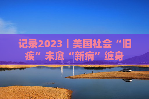 记录2023丨美国社会“旧疾”未愈“新病”缠身
