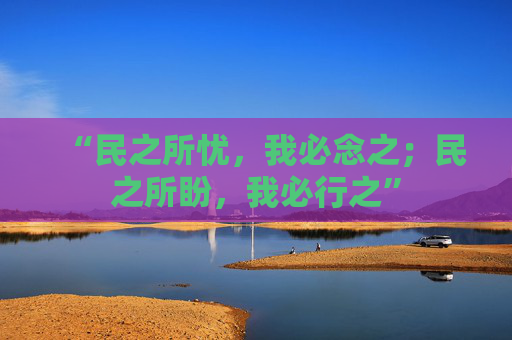 “民之所忧，我必念之；民之所盼，我必行之”