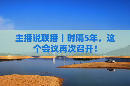 主播说联播丨时隔5年，这个会议再次召开！