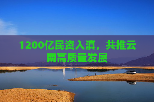 1200亿民资入滇，共推云南高质量发展