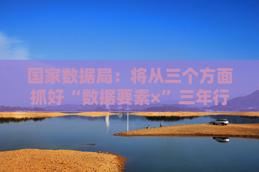 国家数据局：将从三个方面抓好“数据要素×”三年行动计划的贯彻落实