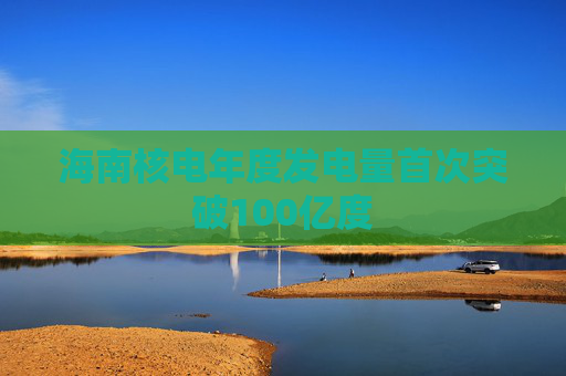 海南核电年度发电量首次突破100亿度