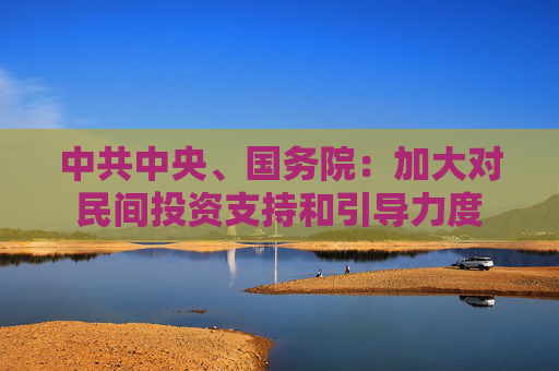 中共中央、国务院：加大对民间投资支持和引导力度