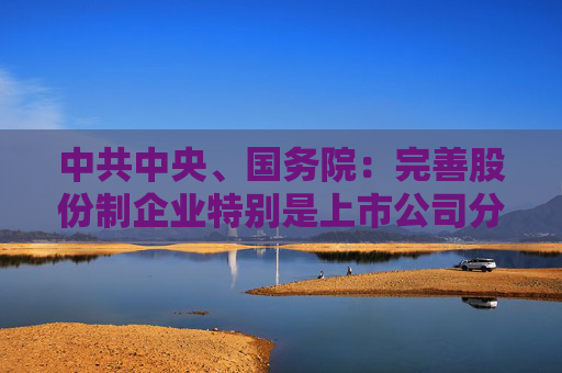 中共中央、国务院：完善股份制企业特别是上市公司分红制度