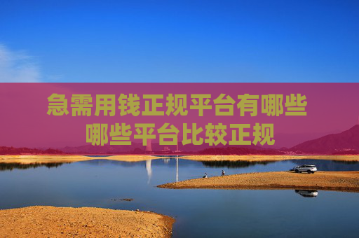 急需用钱正规平台有哪些 哪些平台比较正规
