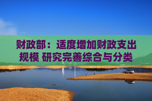 财政部：适度增加财政支出规模 研究完善综合与分类相结合的个人所得税制度