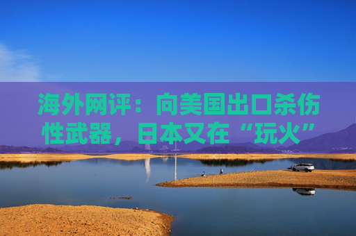海外网评：向美国出口杀伤性武器，日本又在“玩火”