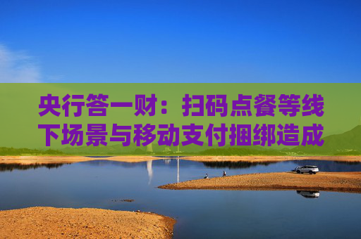央行答一财：扫码点餐等线下场景与移动支付捆绑造成现金使用困难