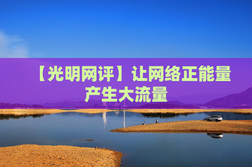 【光明网评】让网络正能量产生大流量