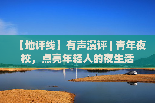 【地评线】有声漫评 | 青年夜校，点亮年轻人的夜生活