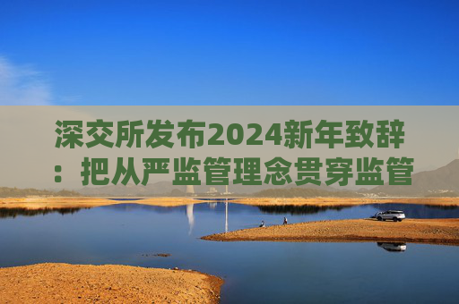 深交所发布2024新年致辞：把从严监管理念贯穿监管工作各环节
