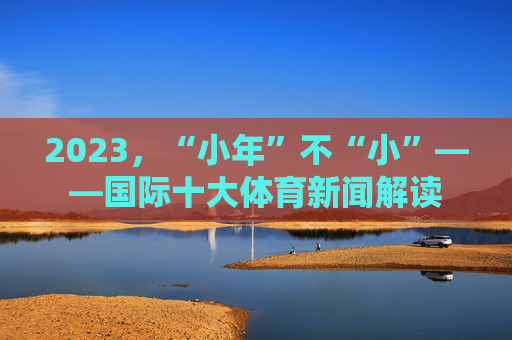 2023，“小年”不“小”——国际十大体育新闻解读