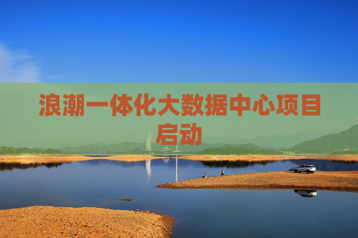 浪潮一体化大数据中心项目启动