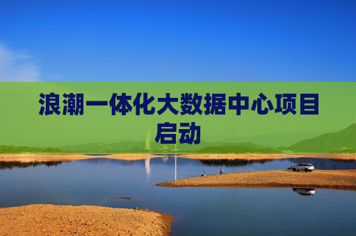 浪潮一体化大数据中心项目启动