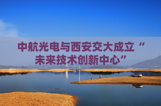 中航光电与西安交大成立“未来技术创新中心”