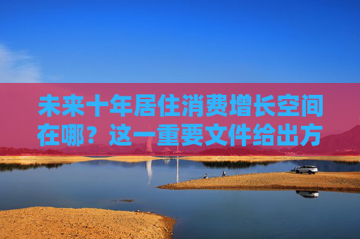 未来十年居住消费增长空间在哪？这一重要文件给出方向