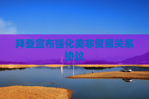 拜登宣布强化美非贸易关系协议