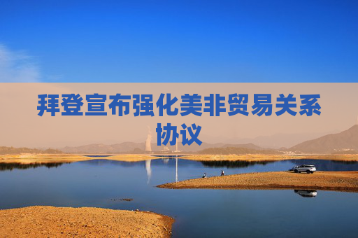 拜登宣布强化美非贸易关系协议