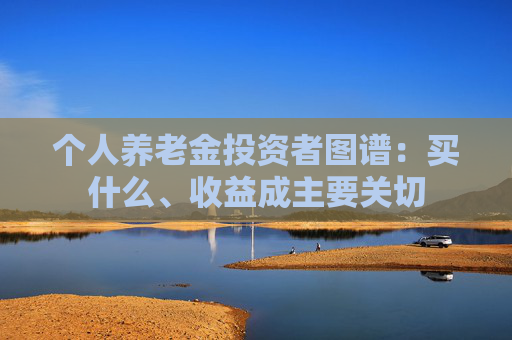 个人养老金投资者图谱：买什么、收益成主要关切