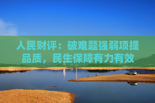 人民财评：破难题强弱项提品质，民生保障有力有效