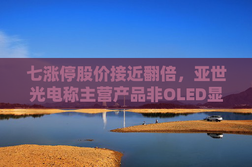 七涨停股价接近翻倍，亚世光电称主营产品非OLED显示屏