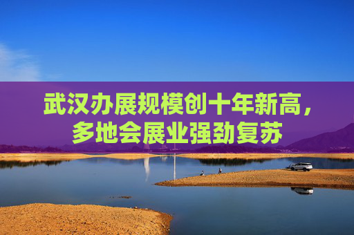 武汉办展规模创十年新高，多地会展业强劲复苏