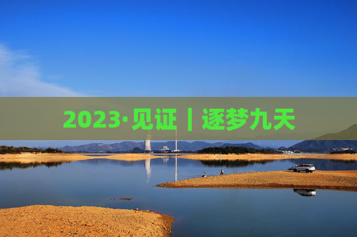 2023·见证｜逐梦九天