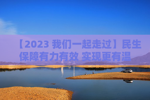 【2023 我们一起走过】民生保障有力有效 实现更有温度的发展