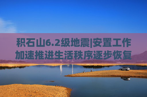 积石山6.2级地震|安置工作加速推进生活秩序逐步恢复——积石山6.2级地震灾后第9日救援安置情况综述