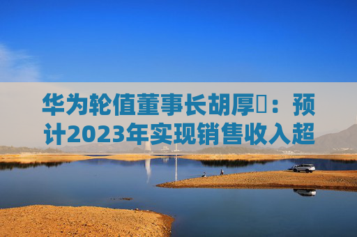 华为轮值董事长胡厚崑：预计2023年实现销售收入超过7000亿元
