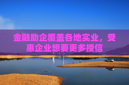 金融助企覆盖各地实业，受惠企业想要更多授信