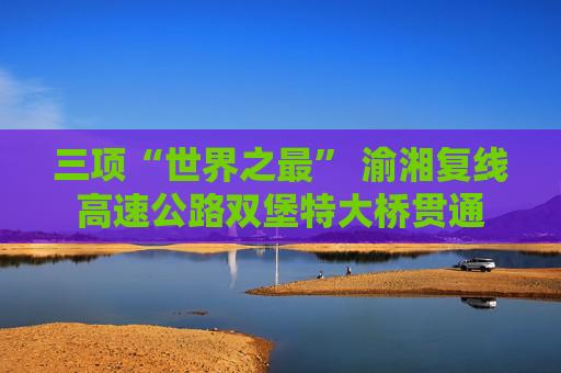 三项“世界之最” 渝湘复线高速公路双堡特大桥贯通